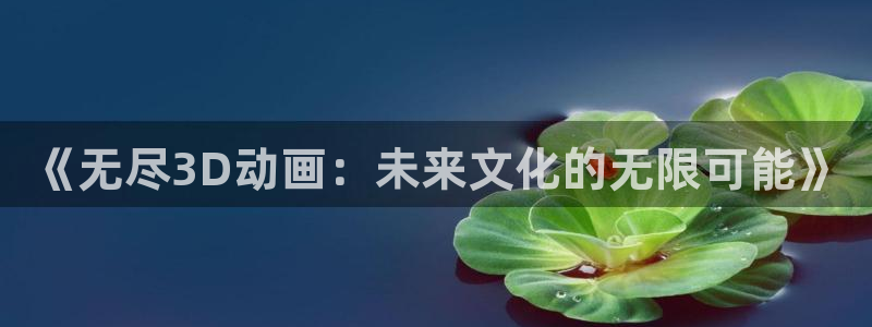 哈哩哈哩在线看网站：《无尽3D动画：未来文化的无限可能》